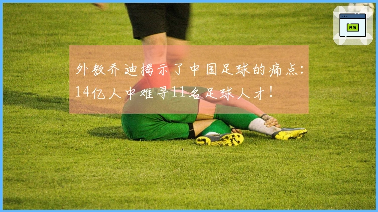 外教乔迪揭示了中国足球的痛点：14亿人中难寻11名足球人才！