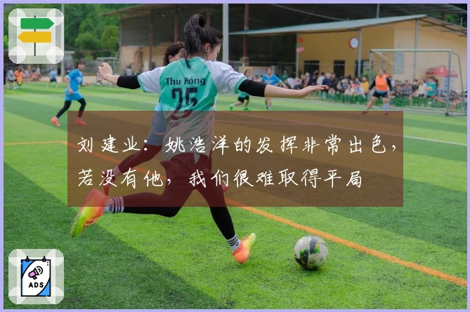 刘建业：姚浩洋的发挥非常出色，若没有他，我们很难取得平局