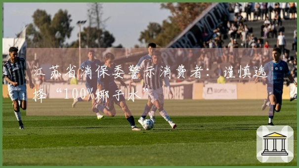 江苏省消保委警示消费者：谨慎选择“100%椰子水”