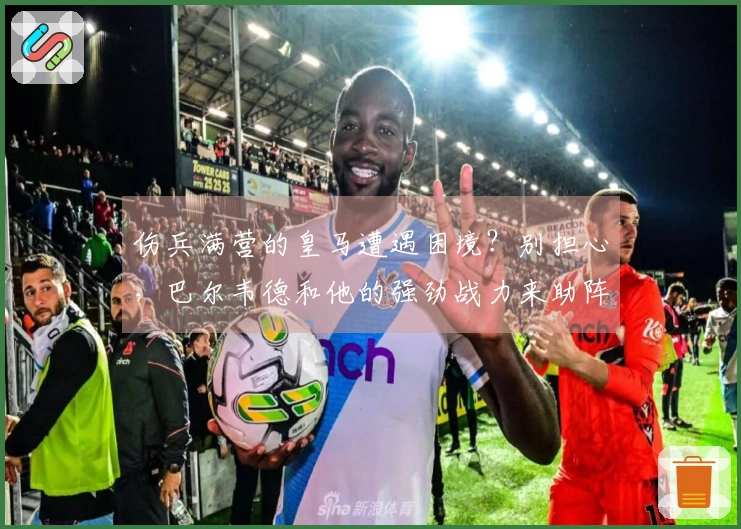 伤兵满营的皇马遭遇困境？别担心，巴尔韦德和他的强劲战力来助阵！