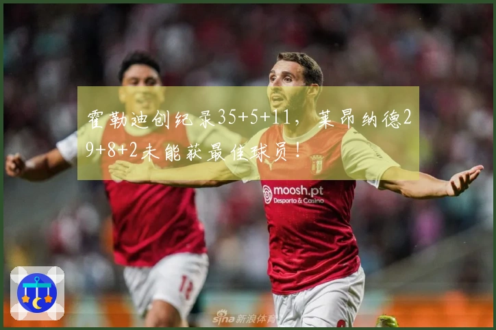 霍勒迪创纪录35+5+11，莱昂纳德29+8+2未能获最佳球员！