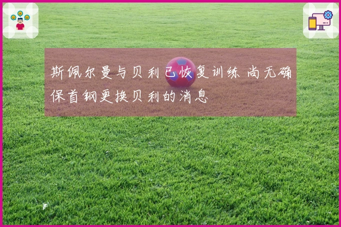 斯佩尔曼与贝利已恢复训练 尚无确保首钢更换贝利的消息