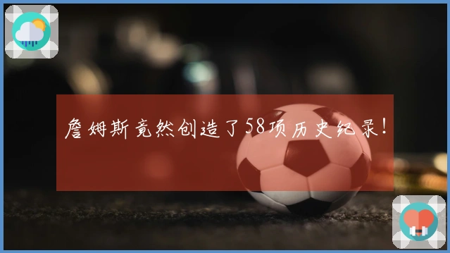 詹姆斯竟然创造了58项历史纪录！