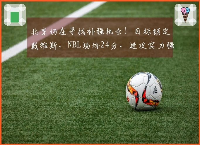 北京仍在寻找补强机会！目标锁定戴维斯，NBL场均24分，进攻实力强劲！