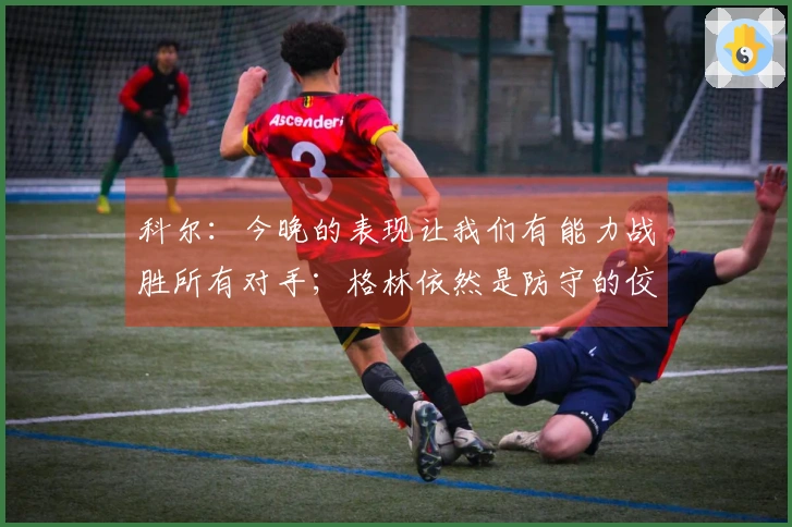 科尔：今晚的表现让我们有能力战胜所有对手；格林依然是防守的佼佼者