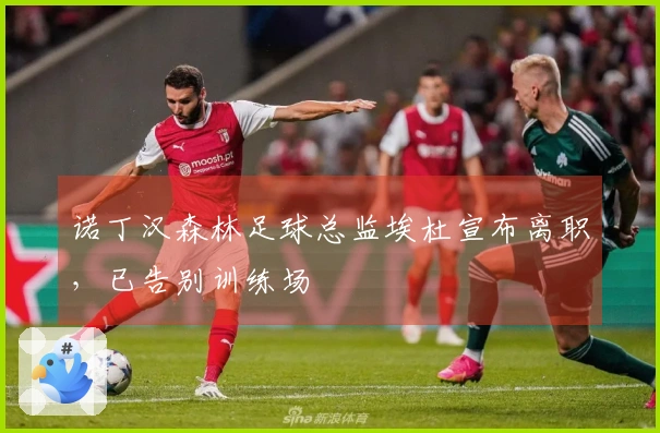 诺丁汉森林足球总监埃杜宣布离职，已告别训练场
