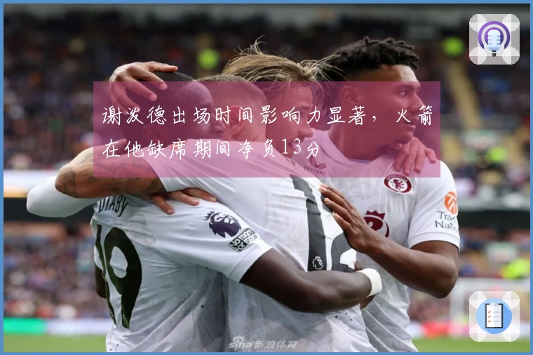 谢泼德出场时间影响力显著，火箭在他缺席期间净负13分