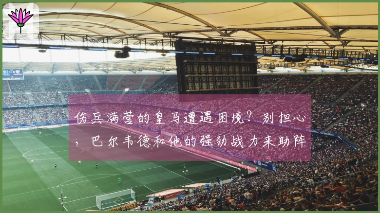 伤兵满营的皇马遭遇困境？别担心，巴尔韦德和他的强劲战力来助阵！