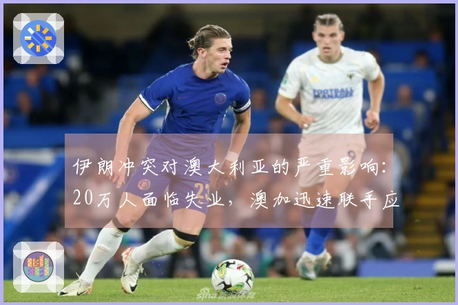 伊朗冲突对澳大利亚的严重影响：20万人面临失业，澳加迅速联手应对