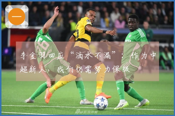 李金羽回应“滴水不漏”：作为中超新人，我们仍需努力保级