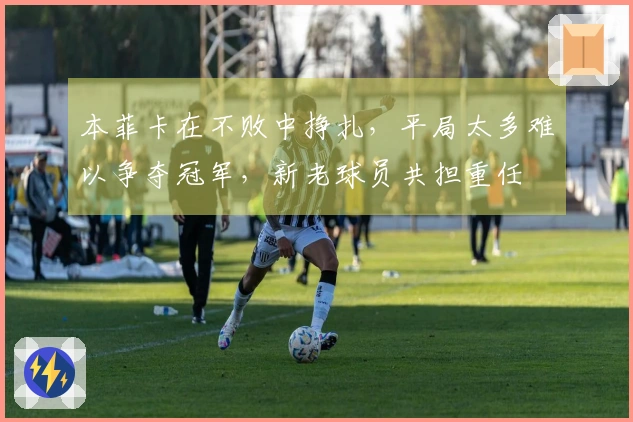 本菲卡在不败中挣扎，平局太多难以争夺冠军，新老球员共担重任