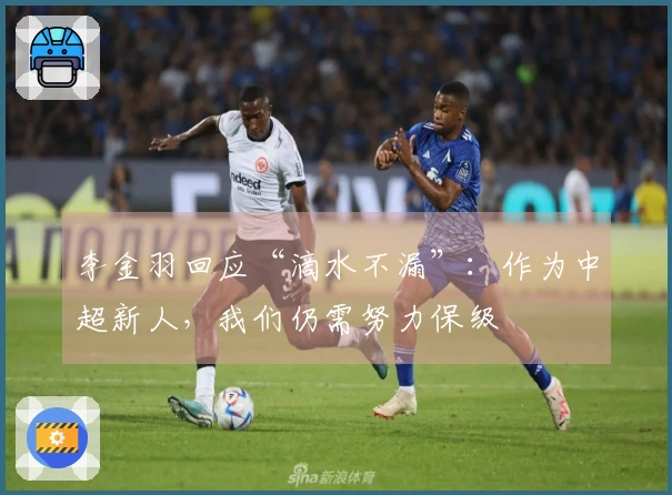 李金羽回应“滴水不漏”：作为中超新人，我们仍需努力保级