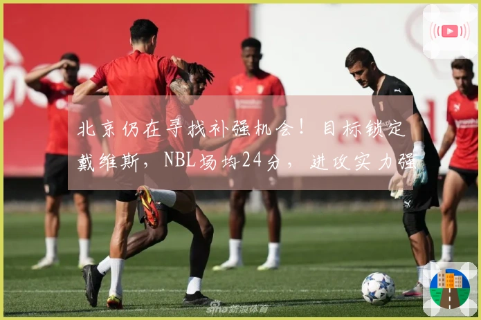 北京仍在寻找补强机会！目标锁定戴维斯，NBL场均24分，进攻实力强劲！