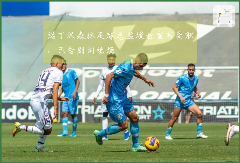 诺丁汉森林足球总监埃杜宣布离职，已告别训练场