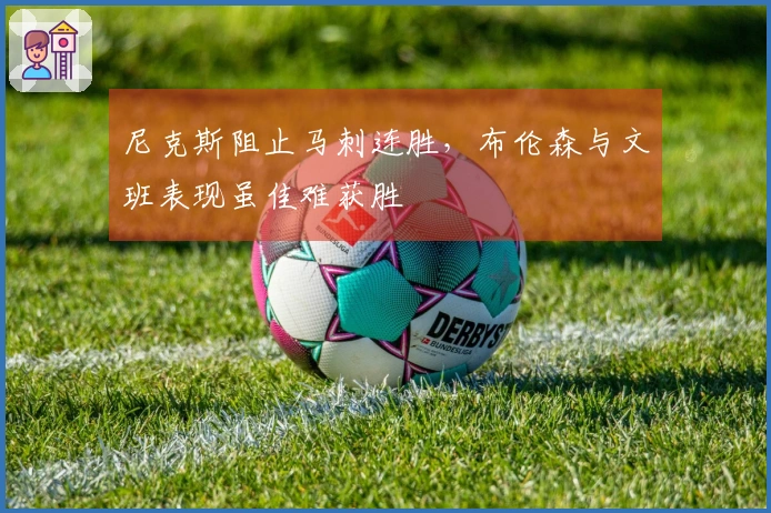 尼克斯阻止马刺连胜，布伦森与文班表现虽佳难获胜